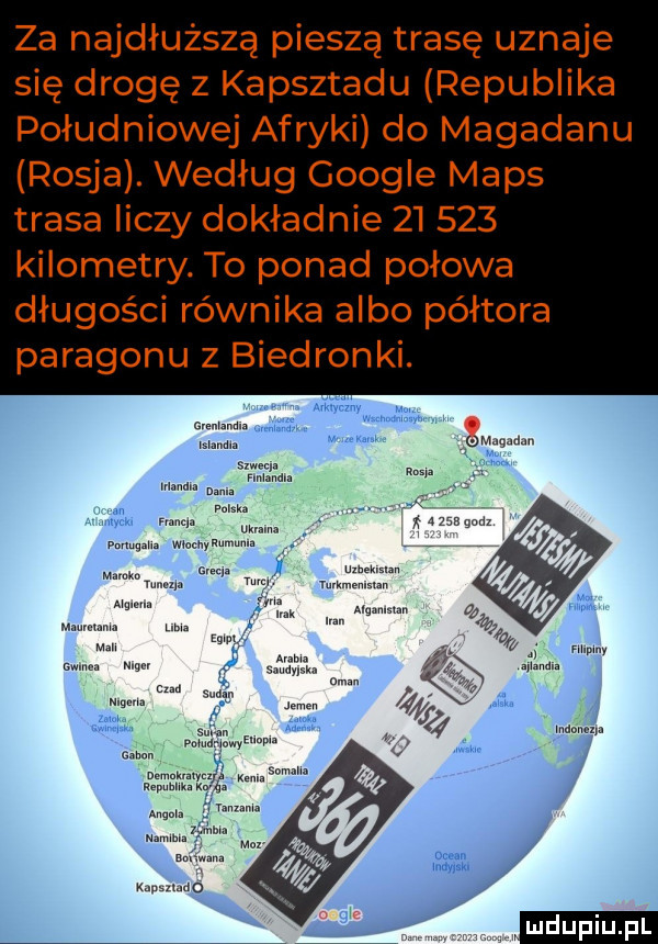 za najdłuższą pieszą trasę uznaje się drogę z kapsztadu republika południowej afryki do magadanu rosja. według google mbps trasa liczy dokładnie        kilometry. to ponad połowa długości równika albo półtora paragonu z biedronki. k u i ludu iu. l if