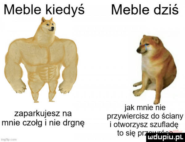 meble kiedyé j zaparkujesz na mnie czołg i nie drgnę meble dziś jak mnie nie przewiercisz do ściany i otworzysz szufladę naw