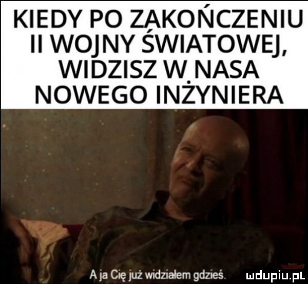 kiedy po zakonczeniu ii woj ny swiatowej widzisz w nasa nowego inzyniera a la cae uż wudznałem gdveś