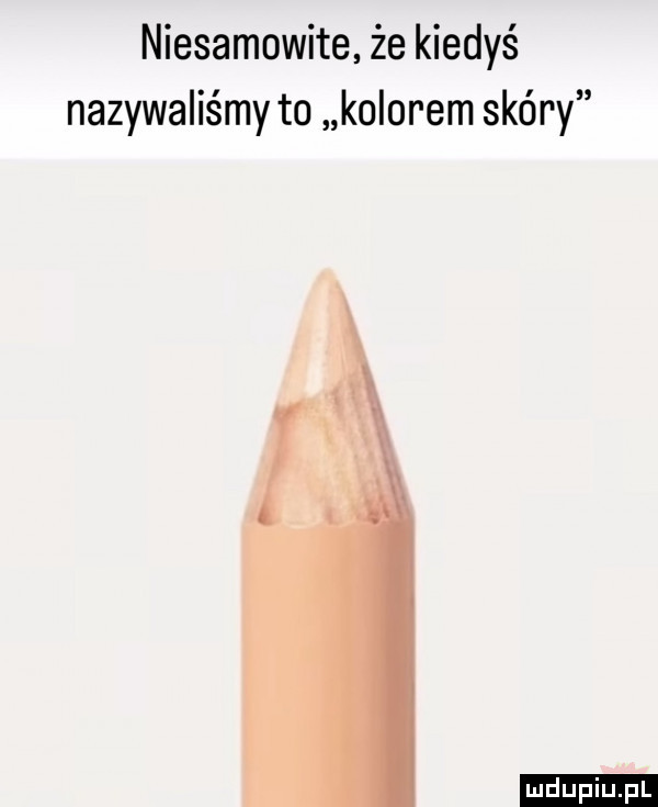 niesamowite że kiedyś nazywaliśmy to kolorem skóry