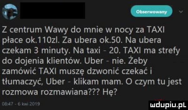 q z centrum w-wy do mnie w nocy za taxi płace ok     l. za umera ok   . na umera czekam   minuty. na taxi     . taxi ma strefy do dojenia klientów. umer   nie. żeby zamówić taxi muszę dzwonić czekać i tłumaczyć umer   klikam mam. o czym tu jest rozmowa rozbawiana he. mfupiupl