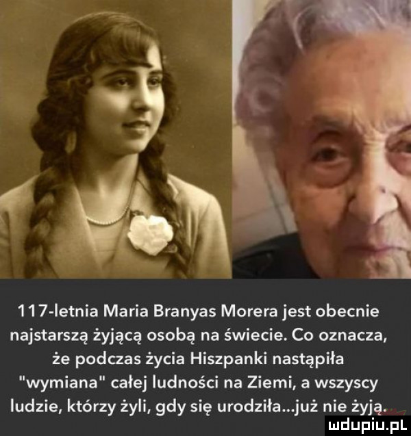 ietnia maria branyas morela jest obecnie najstarszą żyjącą osobą na świecie. co oznacza że podczas życia hiszpanki nastąpiła wymiana całej ludności na ziemi a wszyscy ludzie którzy żyli gdy się urodziła już nie żyją
