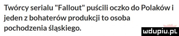 twórcy serialu fallout puścili oczko do polaków i jeden z bohaterów produkcji to osoba pochodzenia śląskiego
