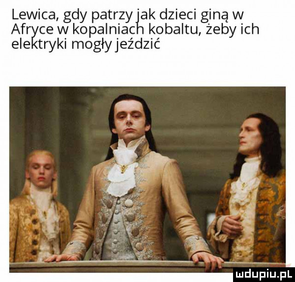 lewica gdy patrzyęk dzieci giną w aar ce w kopalniac kobaltu żeby ich ele tryki mogły jeździć