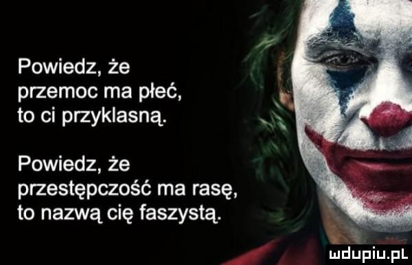 powiedz że przemoc ma płeć. to ci przyklasną. powiedz że przestępczość ma rasę to nazwą cię faszystą. abakankami