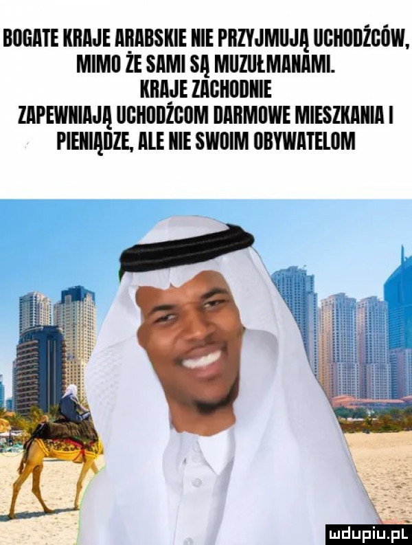 bogate kiiaje arabskie kie piiiijmli ia ueiiiidżgiiw. mami że sami sci miiziiłmakami. kica je lagklllliiie zapeiiikiaja ulliiiliiżgilm ilaiimilwe mieszkania i pieniadze. ale kie swiiim obywateliim