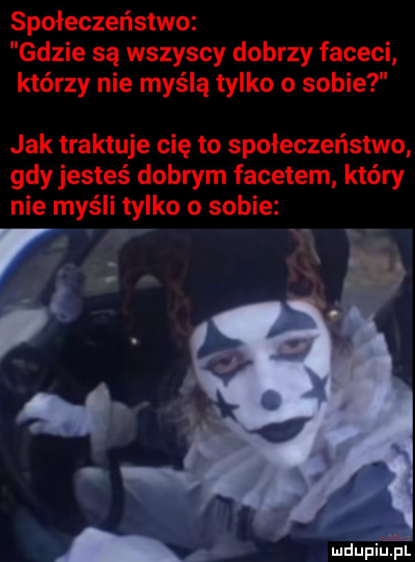 społeczeństwo gdzie są wszyscy dobrzy faceci którzy nie myślą tylko o sobie jak traktuje cię to społeczeństwo gdy jesteś dobrym facetem który nie myśli tylko o sobie w wdupiu pl