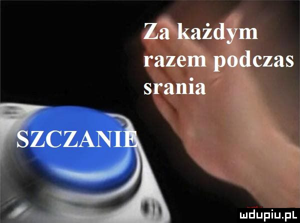 zikażdym razem podczas srania