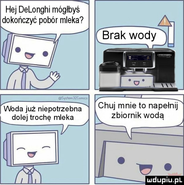 x hej delonghi mógłbyś dokończyć pobór mleka brak wody nar mwmw. woda już niepotrzebna chuj mnie to napa dolej trochę mleka zbiornik wodą y l x. j n u h. u