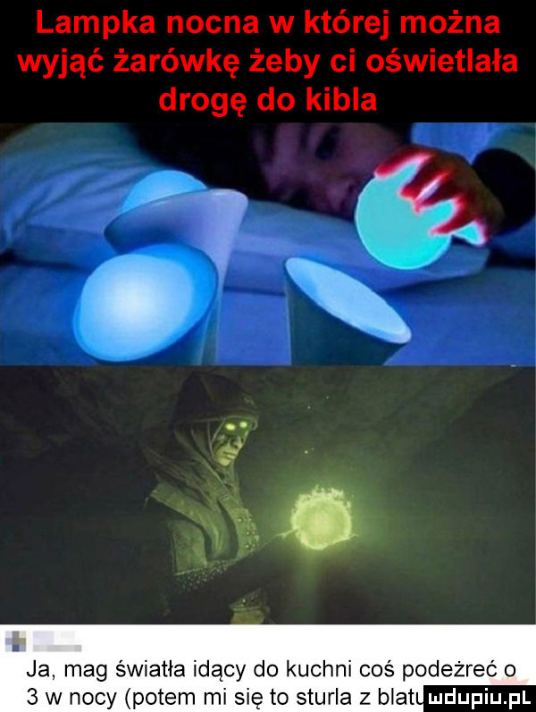 lampka nocna w której można wyjąć żarówkę żeby ci oświetlała drogę do kibla ja mag światła idący do kuchni coś podeżreó o   w nocy potem mi się to sturla z blat
