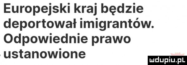 europejski kraj będzie deportował imigrantów. odpowiednie prawo ustanowmne
