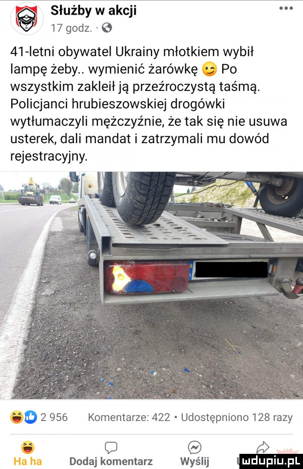 służby w akcji    godz. e    istni obywatel ukrainy młotkiem wybił lampę żeby. wymienić żarówkę po wszystkim zakleil ją przeźroczystą taśmą. policjanci hrubieszowskiej drogówki wytłumaczyli mężczyźnie że tak się nie usuwa usterek dali mandat i zatrzymali mu dowód rejestracyjny. o       komentarze     udostępniono     razy i c    dodaj komentarz wyślij