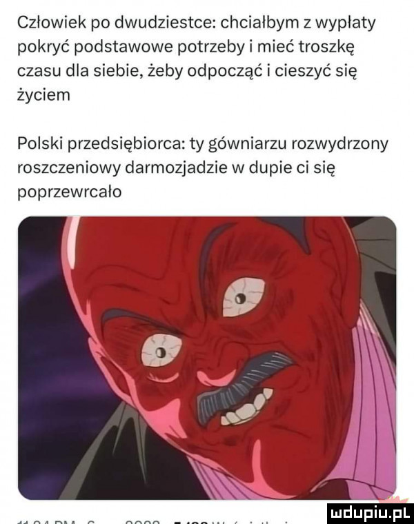 człowiek po dwudziestce chciałbym z wypłaty pokryć podstawowe potrzeby i mieć troszkę czasu dla siebie żeby odpocząć i cieszyć się życiem polski przedsiębiorca ty gówniarzu rozwydrzony roszczeniowy darmozjadzie w dupie ci się poprzewrcało