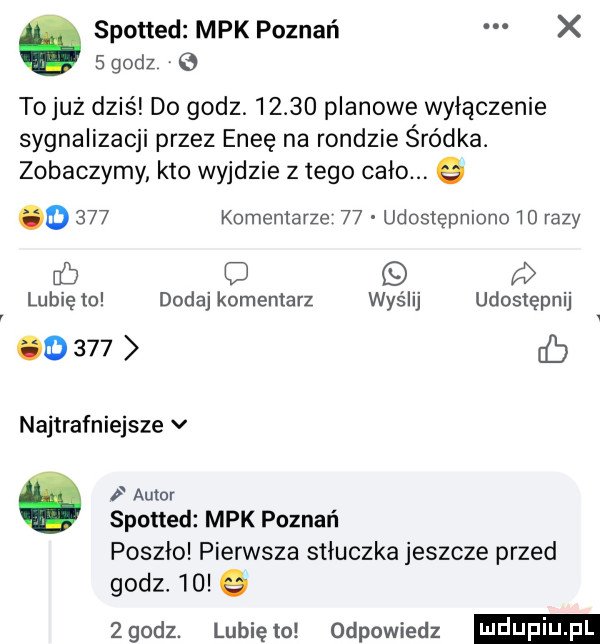 spotted mpk poznań x   godz tojuż dziś do godz       planowe wyłączenie sygnalizacji przez eneę na rondzie śródka. zobaczymy kto wyjdzie złego cało. g o     komentarze    udostępniono wo razy c o   lubię to dodaj komentarz wyślij udostępnij o     ib najtrafniejsze v auto spotted mpk poznań poszło pierwsza stłuczka jeszcze przed godz.    e zgodz. lubiętol odpowiedz