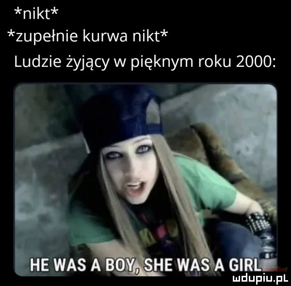 nikt zupełnie kurwa nikt ludzie żyjący w pięknym roku     . wi ł