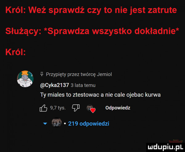 król weź sprawdź czy to nie jest zatrute służący sprawdza wszystko dokładnie k ról ix i przypięty przez twórcę jemiol q ka       lata temu ty miales to ztestowac a nie cale ojebac kurwa ń łjtys. gl n odpuwiedx v i z   dpowiedzi