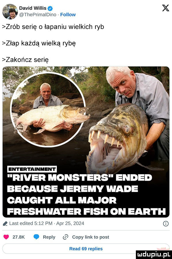 ą david wiiiis   x thedrlmaldlllo fellow zrób serię o łapaniu wielkich ryb zlap każdą wielką rybę zakończ sari rover monsters ended because jeremy wade caught all major freshwater fish on earth list edited      pm api         zuk. repry copylinkwposz ruad sa replies