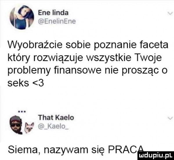 wyobraźcie sobie poznanie faceta który rozwiązuje wszystkie twoje problemy finansowe nie prosząc o seks   thatkaeio w i mr siema nazywam się prażma