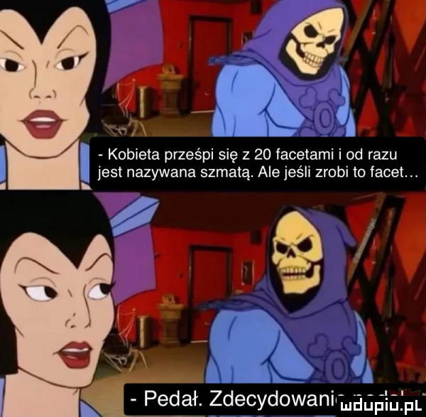kobieta prześpi się z    facetami i od razu jest nazywana szmatą. ale jeśli zrobi to facet. i. ﬂ q ux. łć pedał. c zdecydowaniwhagaufpf