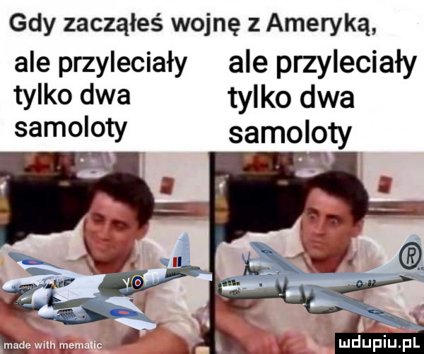 gdy zacząłeś wojnę z ameryką ale przyleciały ale przyleciały tylko dwa tylko dwa samoloty samoloty