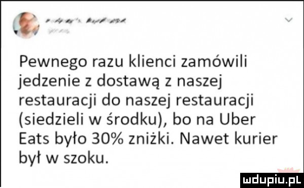 e pewnego razu klienci zamówili jedzenie z dostawą z naszej restauracji do naszej restauracji siedzieli w środku bo na umer eads bylo    zniżki. nawet kurier był w szoku