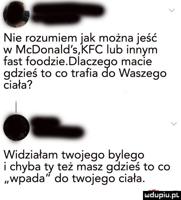 nie rozumiem jak można jeść w mcdonald s kfc lub innym fast foodziediacze o macie gdzieś to co trafia o waszego ciała widziałam twojego bylego i chyba ty też masz gdzieś to co wpada do twojego ciała