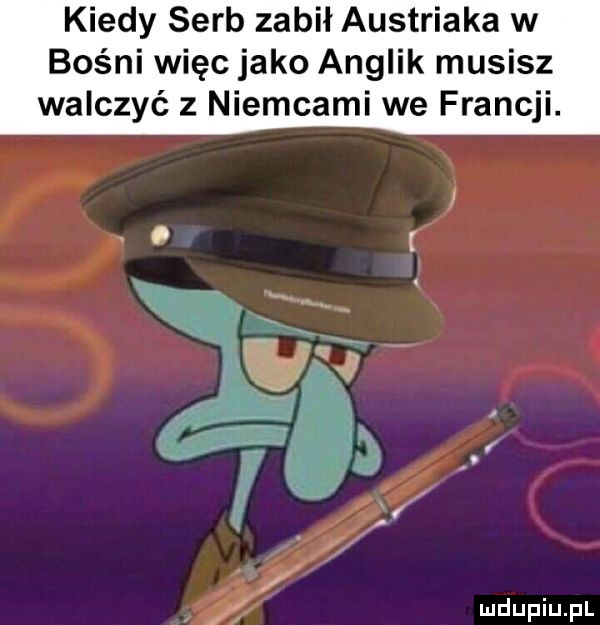 kiedy serb zabił austriaka w bośni więc jako anglik musisz walczyć z niemcami we francji
