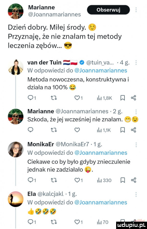 joannamanannes dzień dobry. miłej środy. abakankami przyznaję że nie znałam tej metody leczenia zębów. abakankami van der tein o tuinfva.   g w odpowiedzi do joannamariannes metoda nowoczesna konstruktywna i działa na    .    d    i    k i a marianne joannamariannes   g. szkoda że jej wcześniej nie znałam. o. o o o i    k i   monikaer monikaer   g. w odpowiedzi do joannamariannes ciekawe co by było gdyby znieczulenie jednak nie zadziałało.    o o  i     z oc ela kalcjakl   g. w odpowiedzi do joannamariannes łono o  tj ow i  o