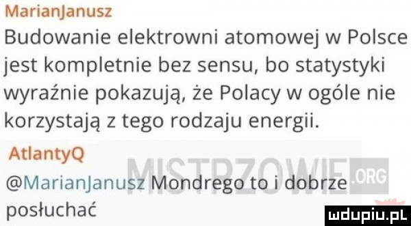 marianjanusz budowanie elektrowni atomowej w polsce jest kompletnie bez sensu bo statystyki wyraźnie pokazują że polacy w ocele nie korzystają złego rodzaju energii. atlantyq marianjanusz mondrego to i dobrze posłuchać