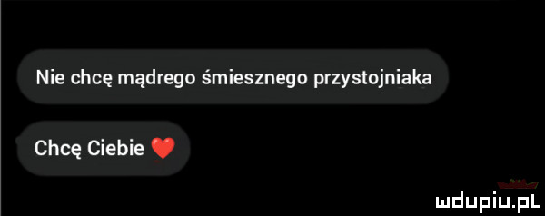 nie chcę mądrego śmiesznego przystojniaka chcę ciebie