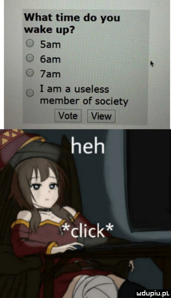 wiat time do y-u wake up sam  am u  am   i am a useless member of sowiety lome ww