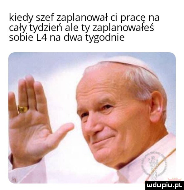 kiedy szef zaplanował ci pracę na cały tydzień ale ty zaplanowałeś sobie l  na dwa tygodnie