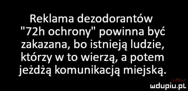 reklama dezodorantów   h ochrony powinna być zakazana bo istnieją ludzie którzy w to wierzą a potem jeżdżą komunikacją miejską