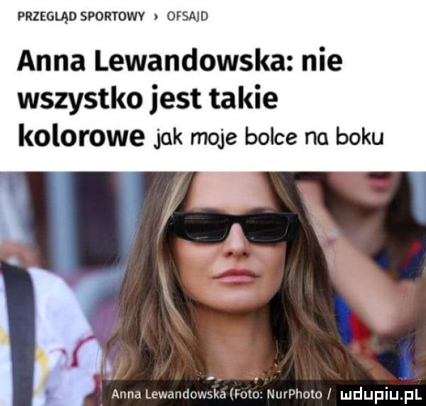 przegląd sportowy ofsajd anna lewandowska nie wszystko jest ta kie kolorowe jak moje bolce no boku.   x wandow kaloto nulphol o