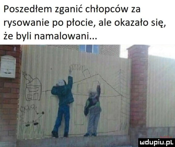 poszedłem zganić chłopców za rysowanie po płocie ale okazało się że byli namalowani