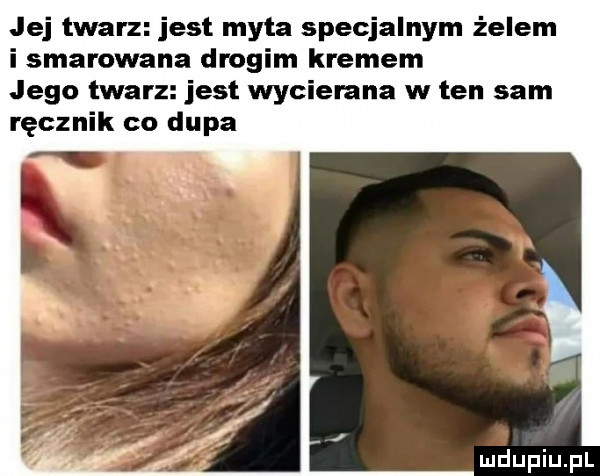 jej twarz jest myta specjalnym żelem i smarowana drogim kremem jego twarz jest wycierana w ten sam ręcznik co dupa
