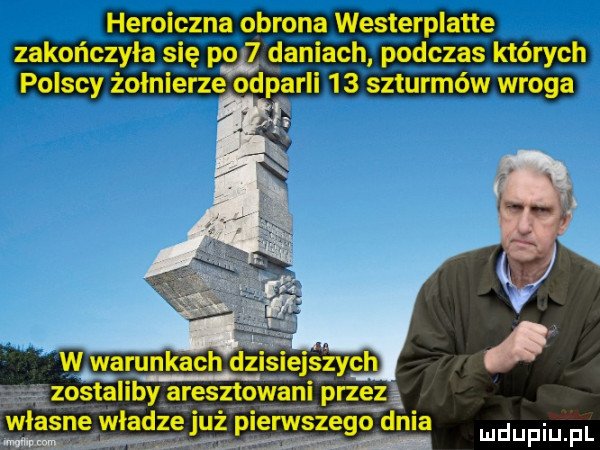 heroiczna obrona westerplatte zakończyła się pbg daniach podczas których polscy żołnierze odparli    szturmów wroga. ąązostellpy aregztovianr przez wlasnąwladze już pierwszego dnia v