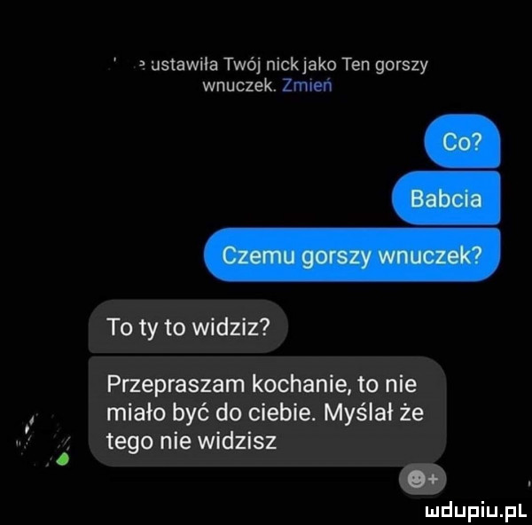 ustawila twój nickjako ten gorszy wnuczek. zrmeń to ty to widziz przepraszam kochanie to nie miało być do ciebie. myślał że tego nie widzisz