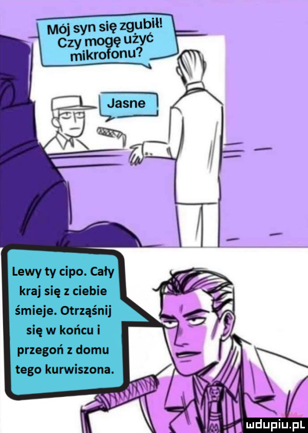 lewy ty cipo. caly kraj się z ciebie śmieje. otrząśnij się w końcu i przegoń z domu tego kurwiszona