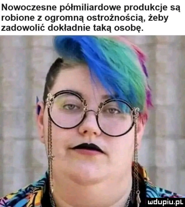 nowoczesne półmiliardowe produkcje są robione z ogromną ostrożnością żeby zadowolić dokładnie taką osobę
