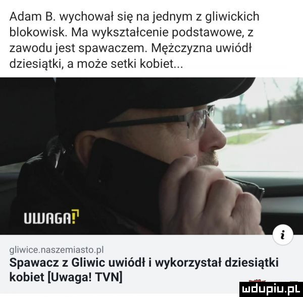 adam b. wychował się na jednym z gliwickich blokowisk. ma wykształcenie podstawowe z zawodu jest spawaczem. mężczyzna uwiódł dziesiątki a moze setki kobiet. uwnsni głiwme nas euwasm m spawacz z gliwic uwiódł i wykorzystał dziesiątki kobiet uwaga tvn