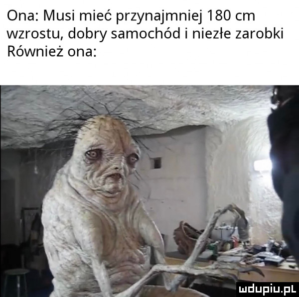 ona musi mieć przynajmniej     cm wzrostu dobry samochód i niezłe zarobki również ona