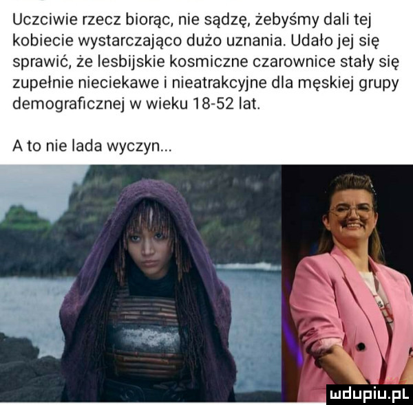uczciwie rzecz biorąc nie sądzę żebyśmy dali tej kobiecie wystarczająco dużo uznania. udaiojej sie sprawić że lesbijskie kosmiczne czarownice stafy się zupełnie nieciekawe i nieatrakcyjne dla męskiej grupy demograficznej w wieku     lat. a to nie irda wyczyn. w i i   ą ludupiu. pl