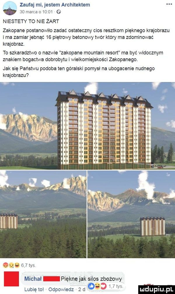 zaufaj mi jestem architektem an marcha to ui o niestety to nie żart zakopane postanowilo zadac ostateczny cios resztkom pięknego krajobrazu ima zamiarjebnąc    piętrowy betonowy ifor który ma zdominować krajobraz. to szkaradztwo o nazwie zakopane mountain regon ma być widocznym znakiem bogactwa dobrobytu i wielkomiejskosci zakopanego jak się państwu podoba ten góralski pomysł na ubogacenie nudnego krajobrazu . lilllk edama nw one was. michał piękne jak silos zbożowy lubięml odpowiedz  d in