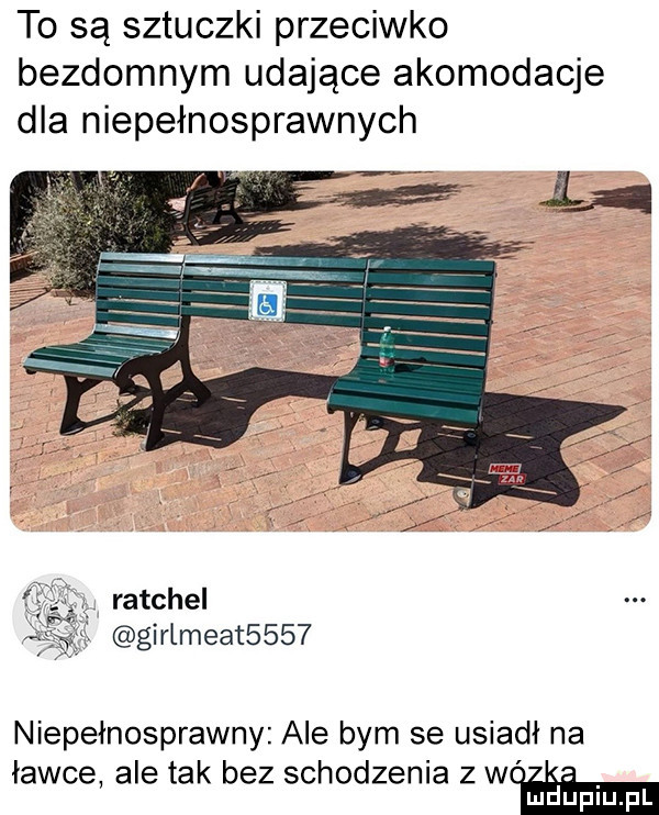 t  są sztuczki przeciwko bezdomnym udające akomodacje dla niepełnosprawnych ratchel girlmeat     niepełnosprawny ale bym se usiadł na ławce ale tak bez schodzenia   we mduplu pl