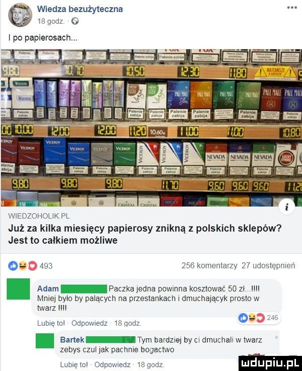 wiedzabezuiyteczna    nm   i po papierosach wiedzohouk fl już za kilka miesięcy papierosy znikną z polskich sklepów jest to całkiem możliwe         komentarzy    udostępnień. adam paczka jedna powmna kosztować    zi ilii mme brio by palących na przesłankach i dmuchającyk prosto w iwarz un lubietui odpowiedz i qoniz. bartek tym bardzie by ci dmuchali w twarz zebys czui jak pachole bogadwo lumekxl odpcwiadz nędz luduplu pl