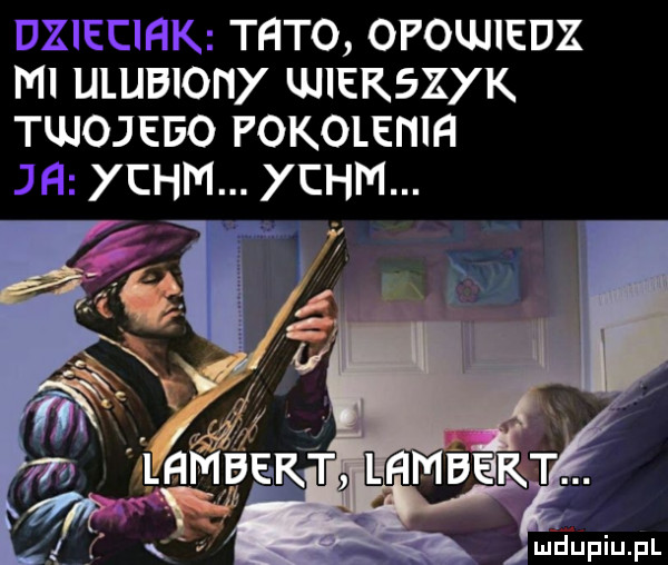 tato opowiedz ml ulubiony wierszyk tujojeeo pokolenie ychm. ychm. mdupiupl
