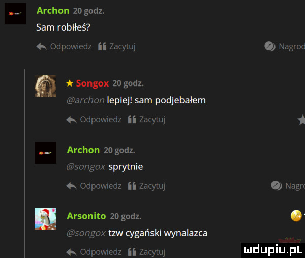 arzhon    godz. sam robiłeś odpowmz ii qu songox za godz. qd hun lepie sam podjebałem odpcwmlf ii zio m archon    godz salwgox sprytnie   odnowrmr ii abym arsonito    godz. mngax tlw cygański wynalazca ipowwcl ii zug hu nagim