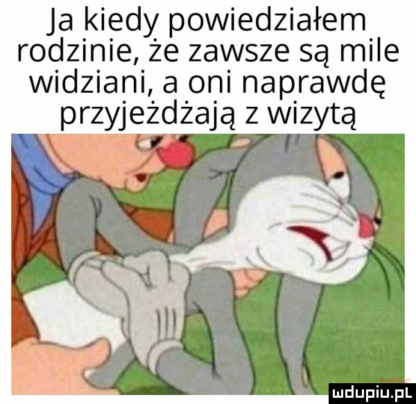 ja kiedy powiedziałem rodzinie że zawsze są mile widziani a oni naprawdę przyjeżdżają z wizytą lk