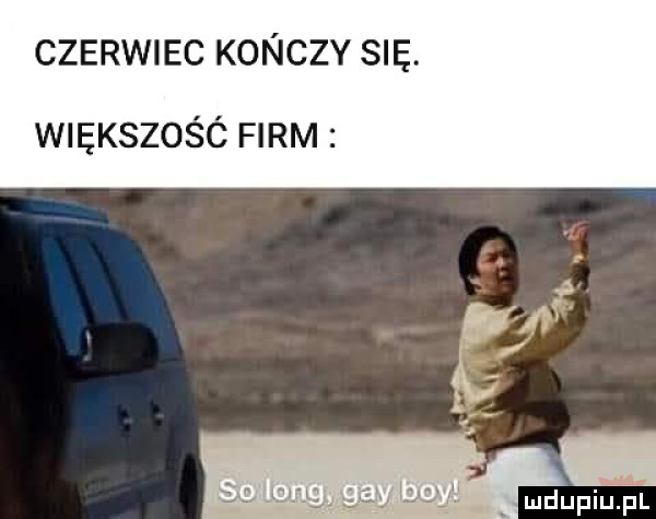 czerwiec konczy się. większośó firm ludupiiiel
